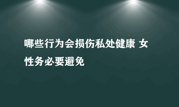 哪些行为会损伤私处健康 女性务必要避免