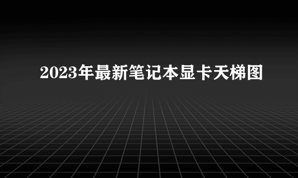 2023年最新笔记本显卡天梯图