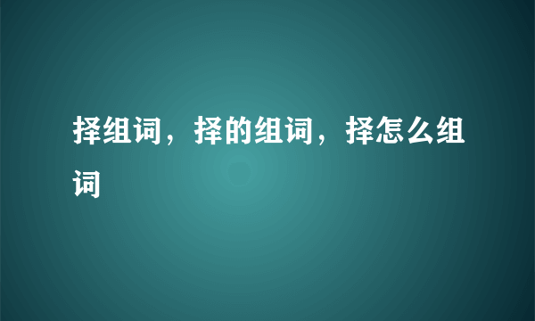 择组词，择的组词，择怎么组词