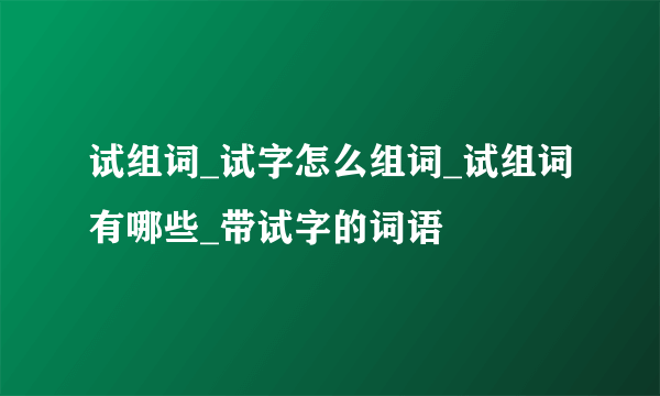 试组词_试字怎么组词_试组词有哪些_带试字的词语