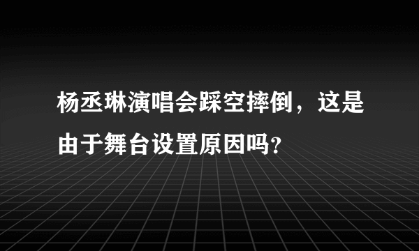 杨丞琳演唱会踩空摔倒，这是由于舞台设置原因吗？