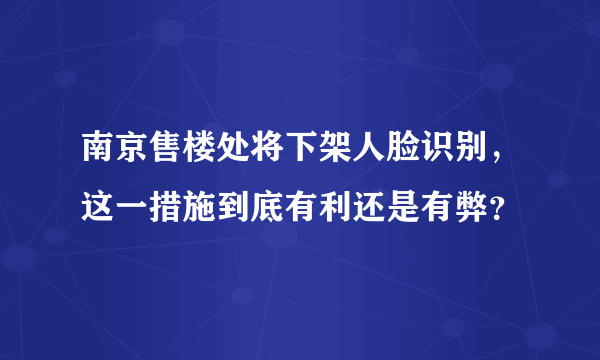 南京售楼处将下架人脸识别，这一措施到底有利还是有弊？