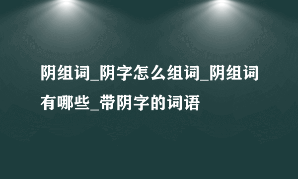 阴组词_阴字怎么组词_阴组词有哪些_带阴字的词语