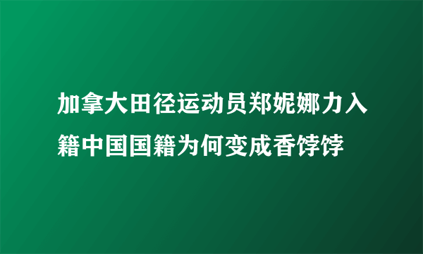 加拿大田径运动员郑妮娜力入籍中国国籍为何变成香饽饽