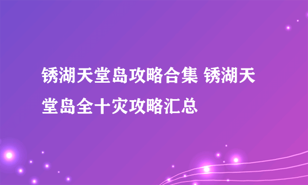 锈湖天堂岛攻略合集 锈湖天堂岛全十灾攻略汇总