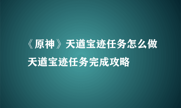 《原神》天遒宝迹任务怎么做 天遒宝迹任务完成攻略