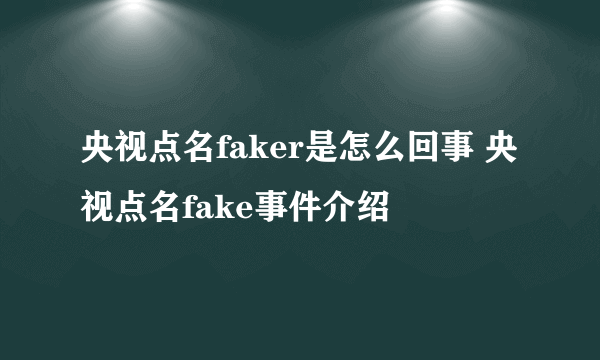 央视点名faker是怎么回事 央视点名fake事件介绍