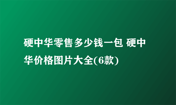 硬中华零售多少钱一包 硬中华价格图片大全(6款)