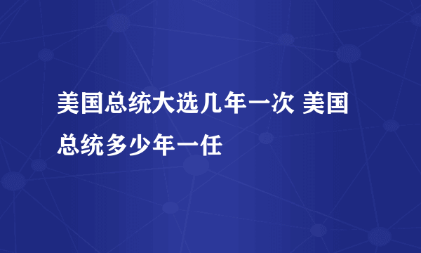 美国总统大选几年一次 美国总统多少年一任