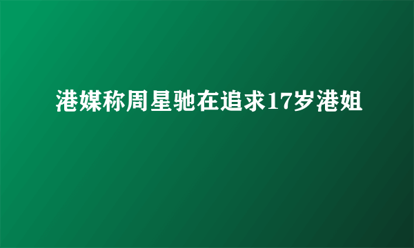 港媒称周星驰在追求17岁港姐