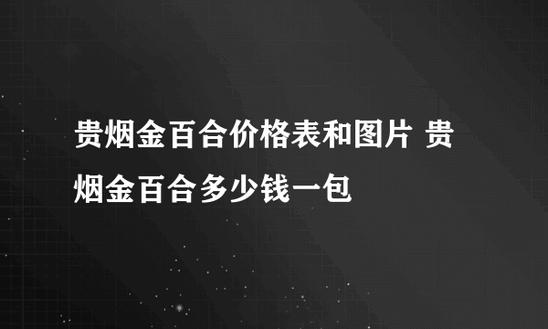 贵烟金百合价格表和图片 贵烟金百合多少钱一包