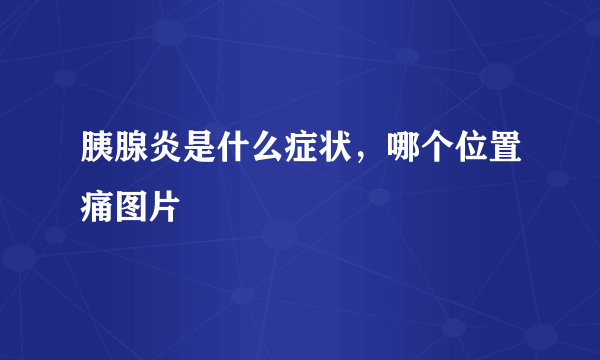 胰腺炎是什么症状，哪个位置痛图片