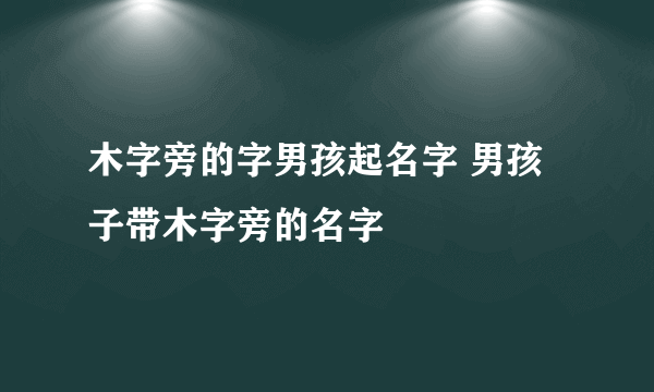 木字旁的字男孩起名字 男孩子带木字旁的名字