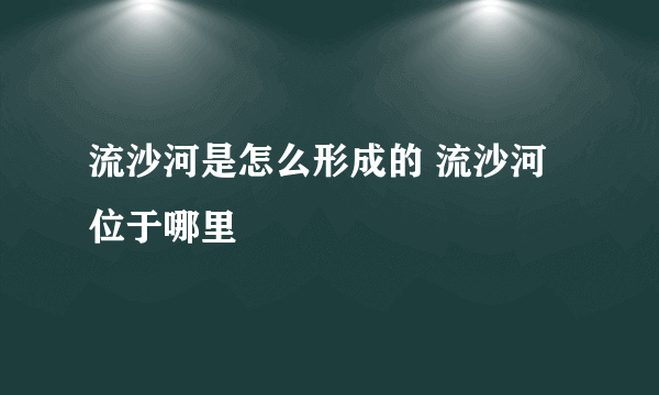 流沙河是怎么形成的 流沙河位于哪里