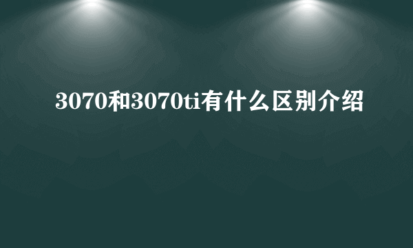 3070和3070ti有什么区别介绍