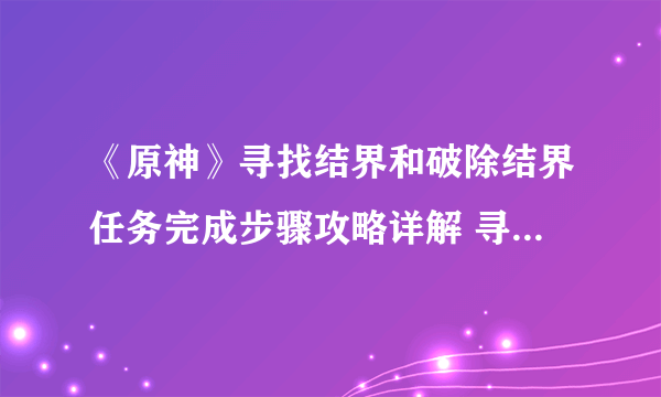 《原神》寻找结界和破除结界任务完成步骤攻略详解 寻找破除结界位置在哪里