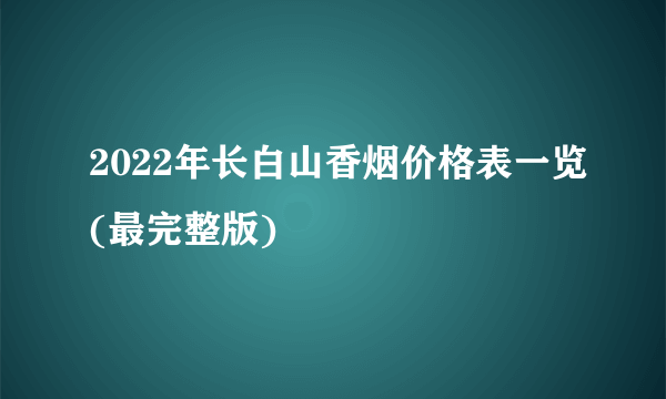 2022年长白山香烟价格表一览(最完整版)