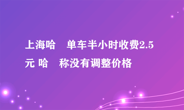 上海哈啰单车半小时收费2.5元 哈啰称没有调整价格