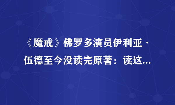 《魔戒》佛罗多演员伊利亚·伍德至今没读完原著：读这本书很累