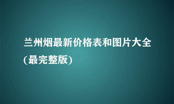 兰州烟最新价格表和图片大全(最完整版)