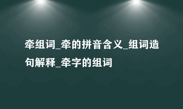 牵组词_牵的拼音含义_组词造句解释_牵字的组词