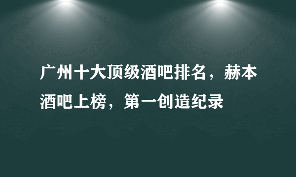 广州十大顶级酒吧排名，赫本酒吧上榜，第一创造纪录