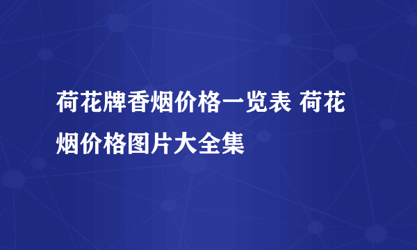 荷花牌香烟价格一览表 荷花烟价格图片大全集