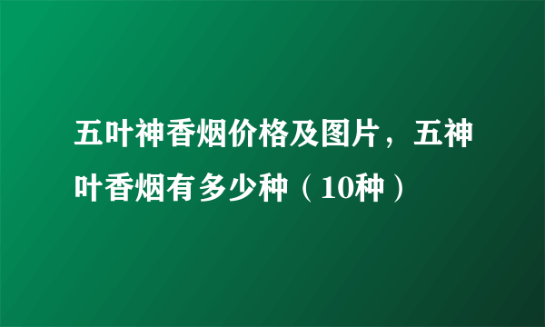 五叶神香烟价格及图片，五神叶香烟有多少种（10种）