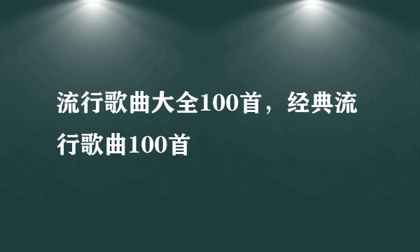 流行歌曲大全100首，经典流行歌曲100首