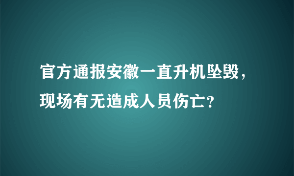 官方通报安徽一直升机坠毁，现场有无造成人员伤亡？