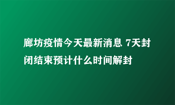 廊坊疫情今天最新消息 7天封闭结束预计什么时间解封