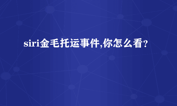 siri金毛托运事件,你怎么看？