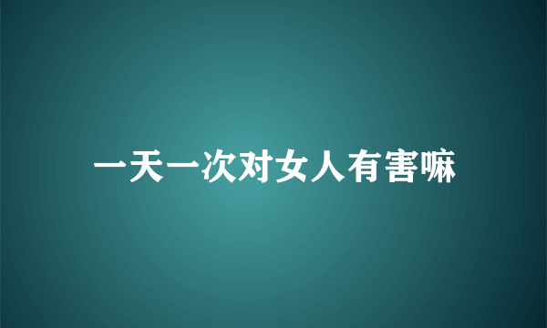 一天一次对女人有害嘛