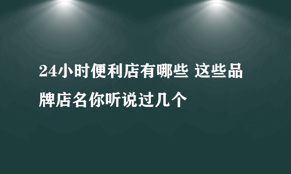 24小时便利店有哪些 这些品牌店名你听说过几个