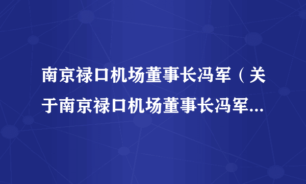 南京禄口机场董事长冯军（关于南京禄口机场董事长冯军的简介）