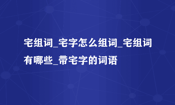 宅组词_宅字怎么组词_宅组词有哪些_带宅字的词语