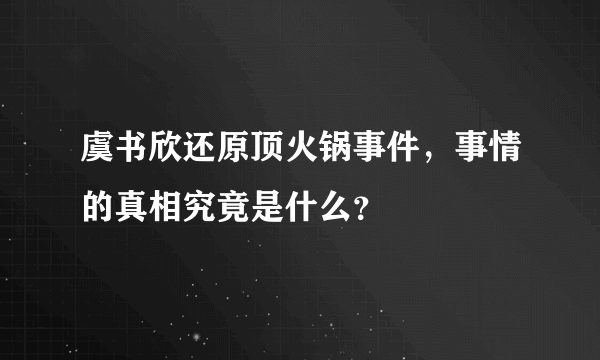 虞书欣还原顶火锅事件，事情的真相究竟是什么？