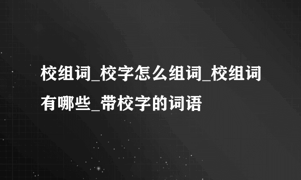 校组词_校字怎么组词_校组词有哪些_带校字的词语