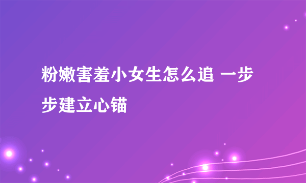 粉嫩害羞小女生怎么追 一步步建立心锚