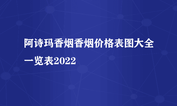 阿诗玛香烟香烟价格表图大全一览表2022