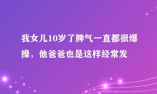 我女儿10岁了脾气一直都很爆操，他爸爸也是这样经常发