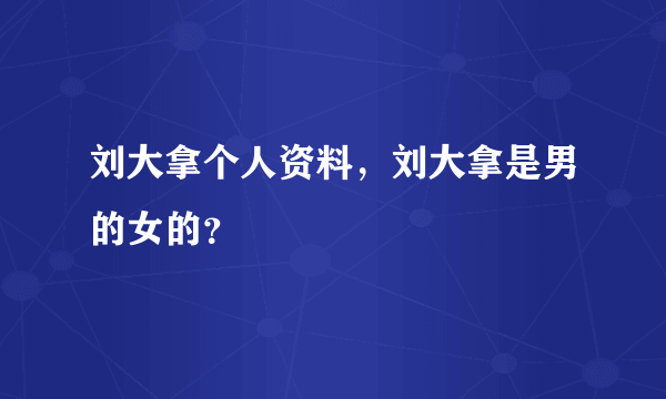 刘大拿个人资料，刘大拿是男的女的？