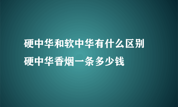 硬中华和软中华有什么区别 硬中华香烟一条多少钱