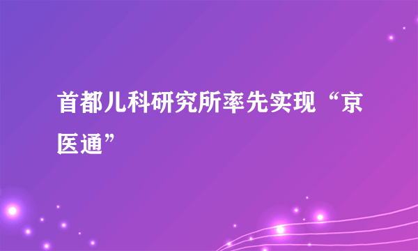 首都儿科研究所率先实现“京医通”