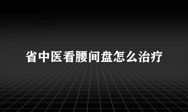 省中医看腰间盘怎么治疗