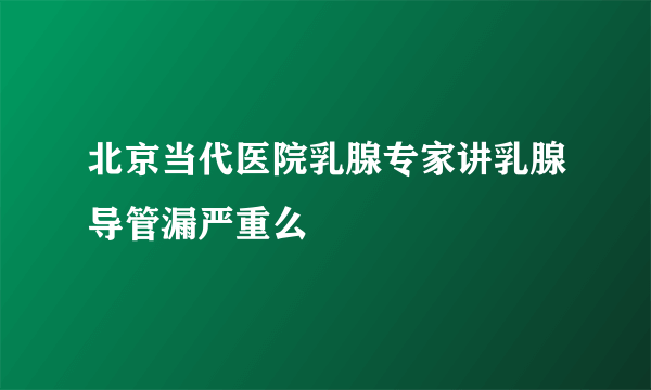 北京当代医院乳腺专家讲乳腺导管漏严重么