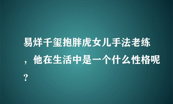 易烊千玺抱胖虎女儿手法老练，他在生活中是一个什么性格呢？