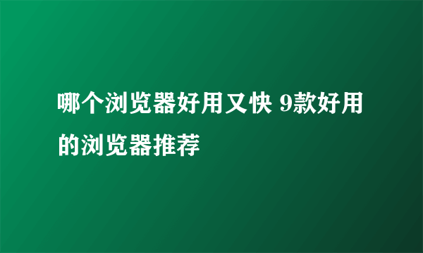 哪个浏览器好用又快 9款好用的浏览器推荐