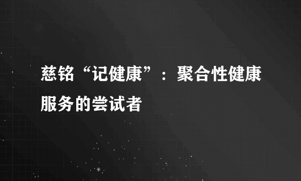 慈铭“记健康”：聚合性健康服务的尝试者