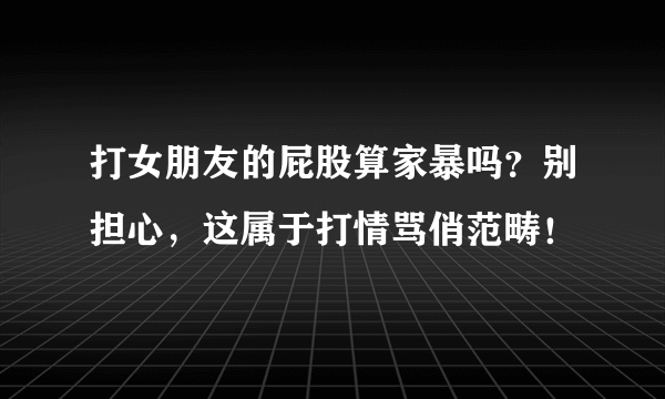 打女朋友的屁股算家暴吗？别担心，这属于打情骂俏范畴！